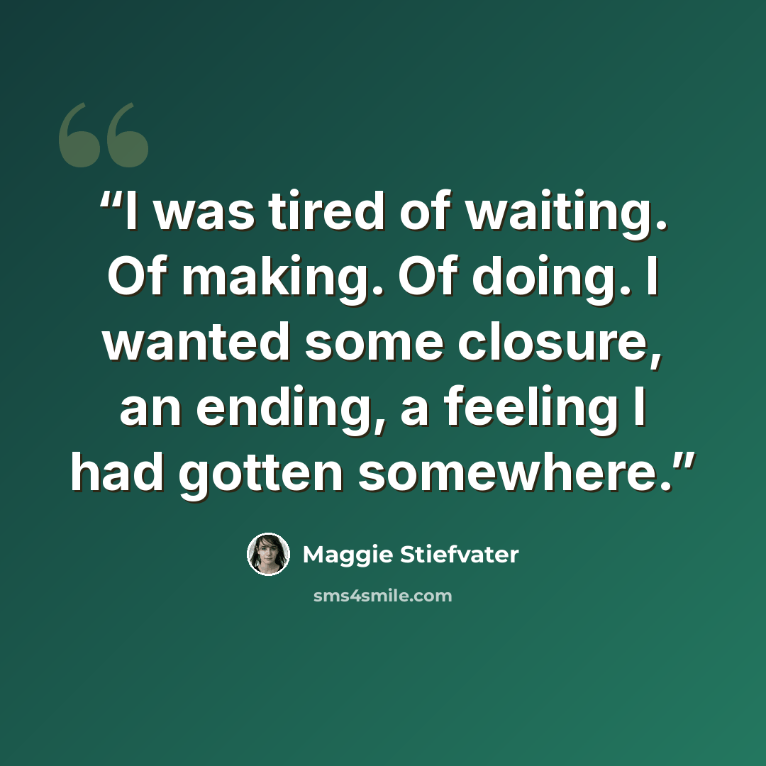 “I was tired of waiting. Of making. Of doing. I wanted some closure, an ending, a feeling I had gotten somewhere.” quote by Maggie Stiefvater