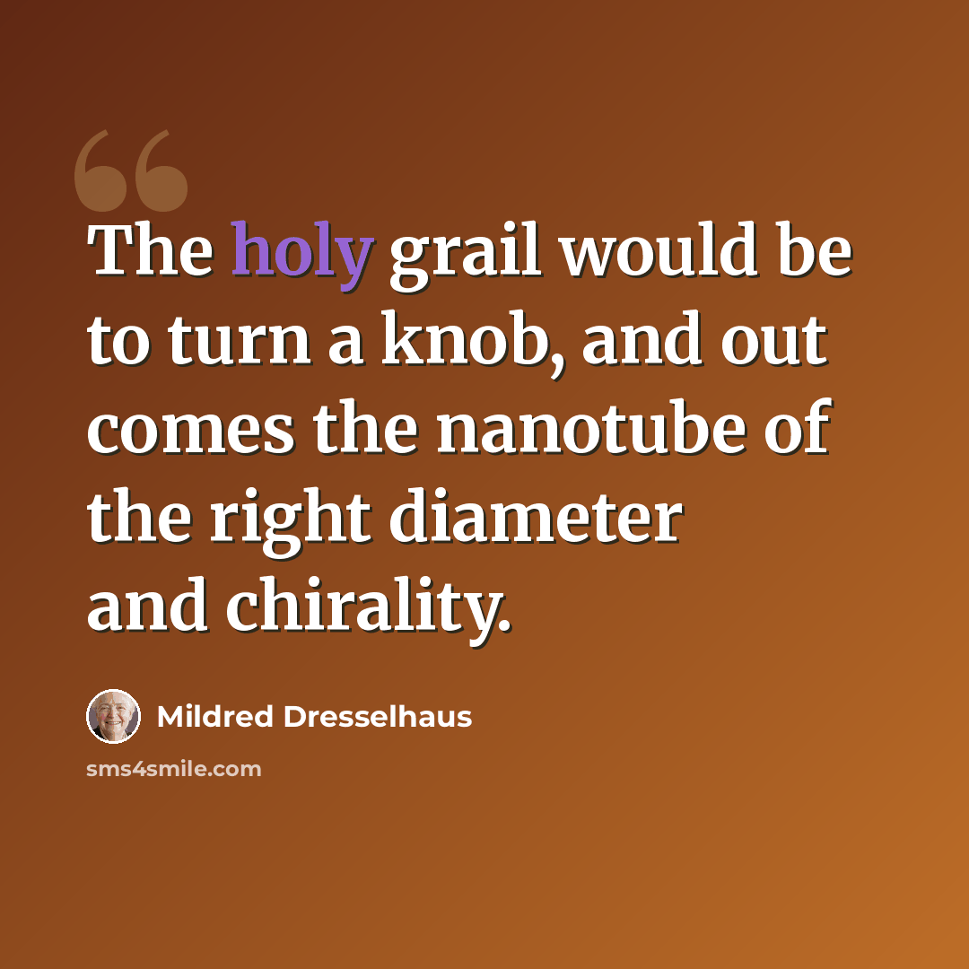 “The holy grail would be to turn a knob, and out comes the nanotube of the right diameter and chirality.” quote by Mildred Dresselhaus