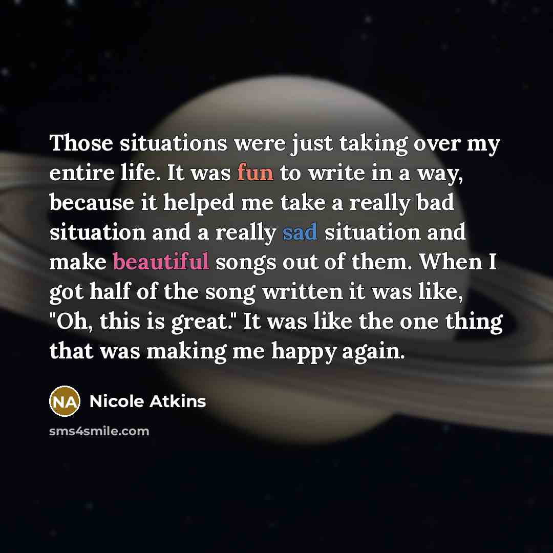 “Those situations were just taking over my entire life. It was fun to write in a way, because it helped me take a really bad situation and a really sad situation and make beautiful songs out of them. When I got half of the song written it was like, "Oh, this is great." It was like the one thing…” quote by Nicole Atkins