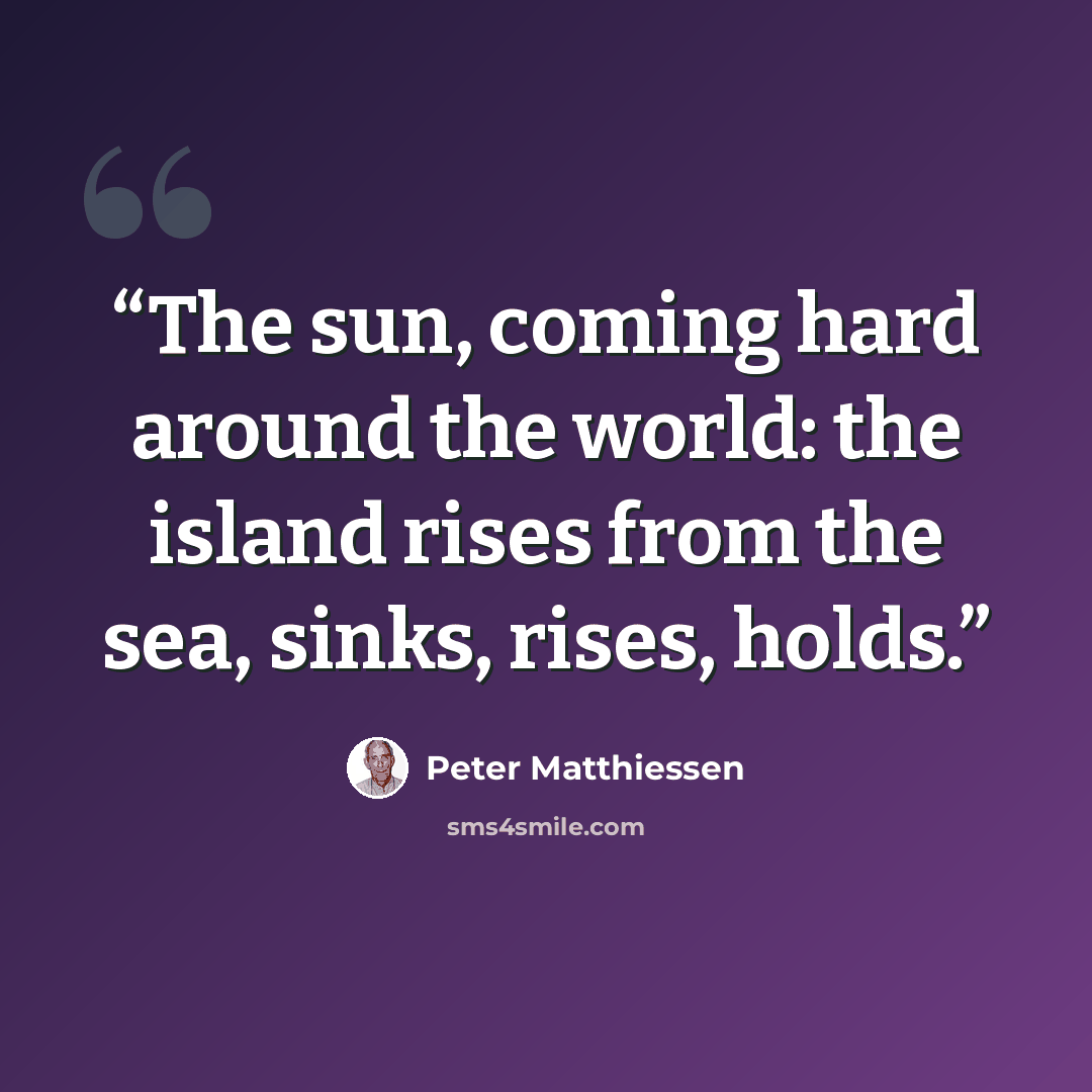 “The sun, coming hard around the world: the island rises from the sea, sinks, rises, holds.” quote by Peter Matthiessen
