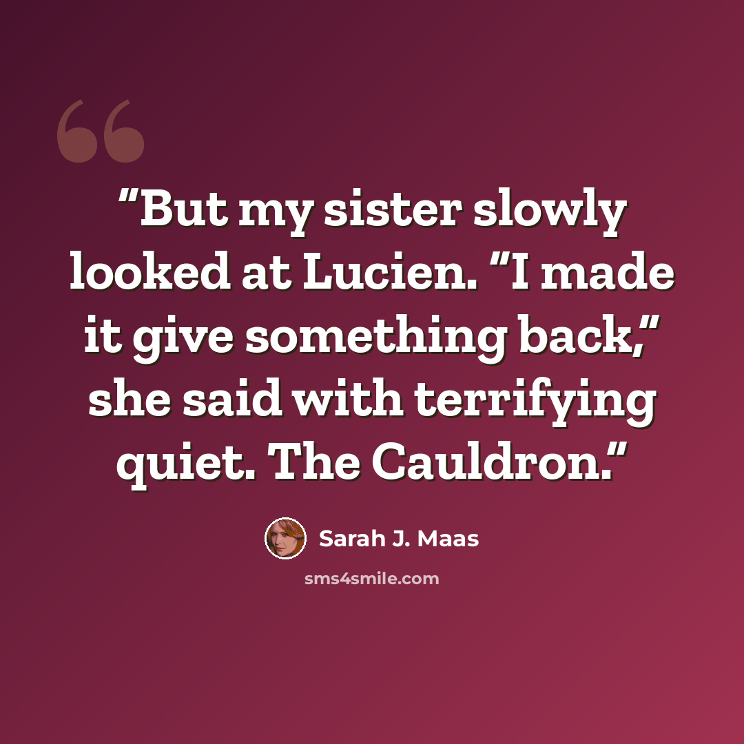 “But my sister slowly looked at Lucien. “I made it give something back,” she said with terrifying quiet. The Cauldron.” quote by Sarah J. Maas