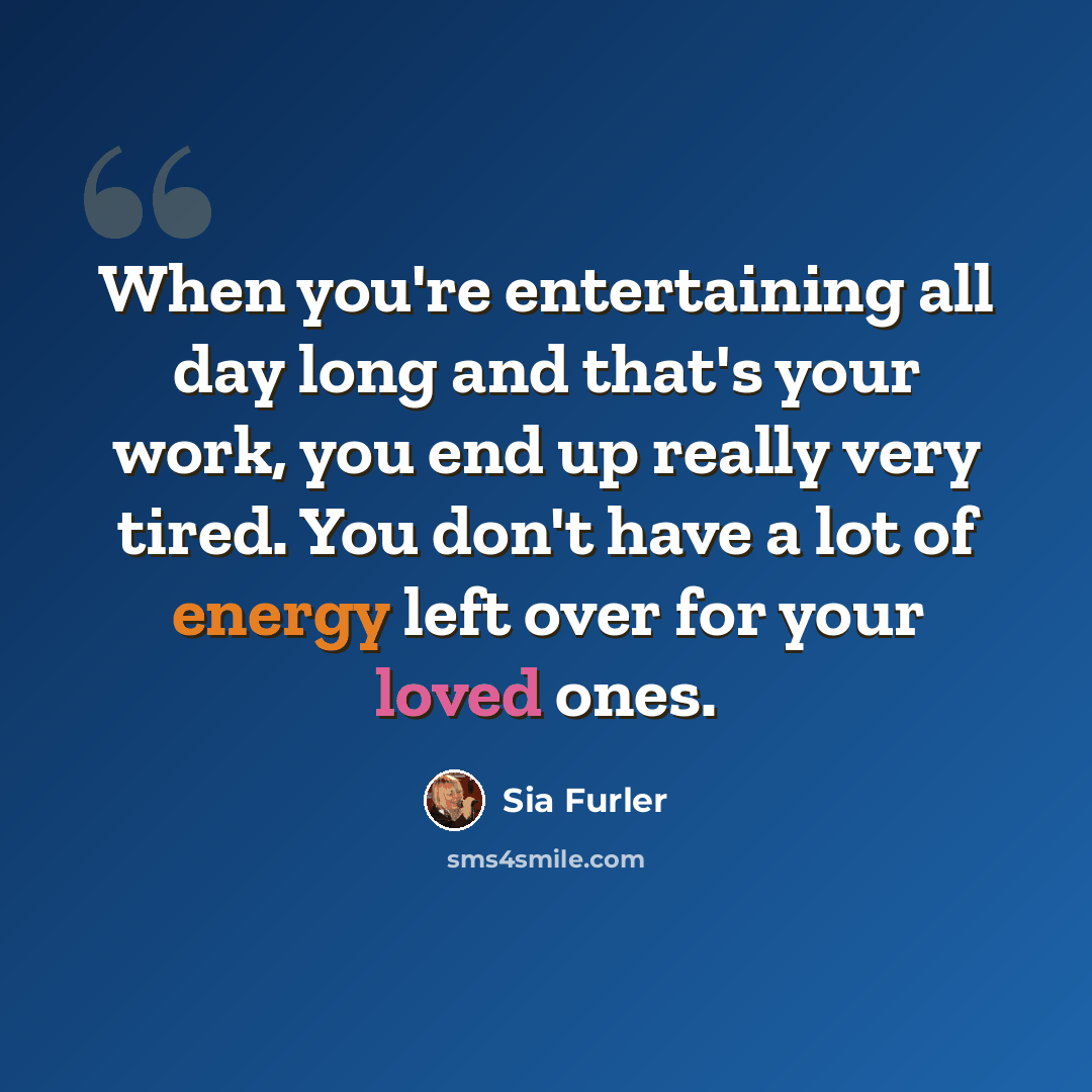 “When you're entertaining all day long and that's your work, you end up really very tired. You don't have a lot of energy left over for your loved ones.” quote by Sia Furler