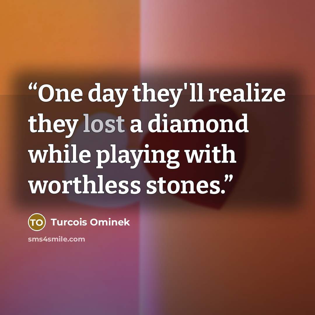 “One day they'll realize they lost a diamond while playing with worthless stones.” quote by Turcois Ominek