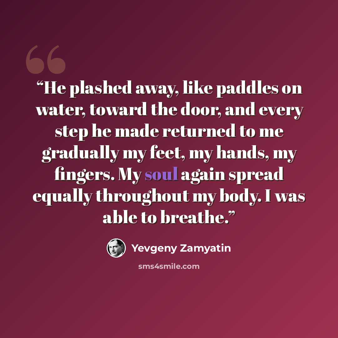 “He plashed away, like paddles on water, toward the door, and every step he made returned to me gradually my feet, my hands, my fingers. My soul again spread equally throughout my body. I was able to breathe.” quote by Yevgeny Zamyatin