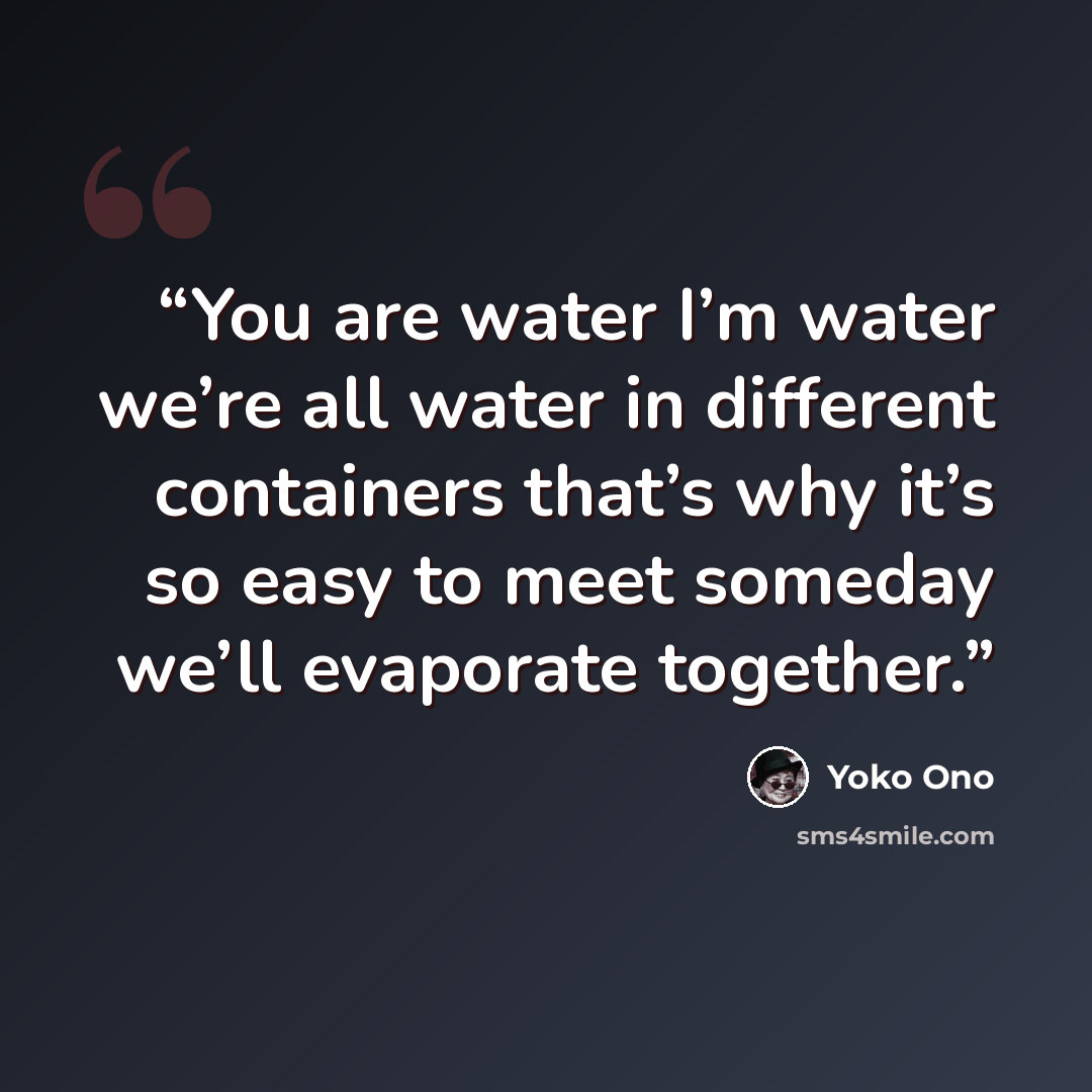 “You are water I’m water we’re all water in different containers that’s why it’s so easy to meet someday we’ll evaporate together.” quote by Yoko Ono