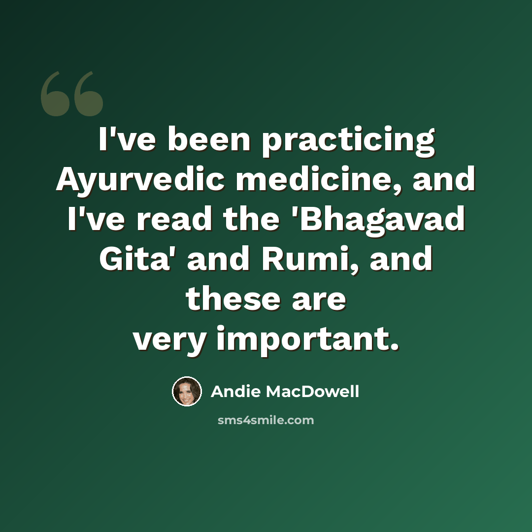“I've been practicing Ayurvedic medicine, and I've read the 'Bhagavad Gita' and Rumi, and these are very important.” quote by Andie MacDowell