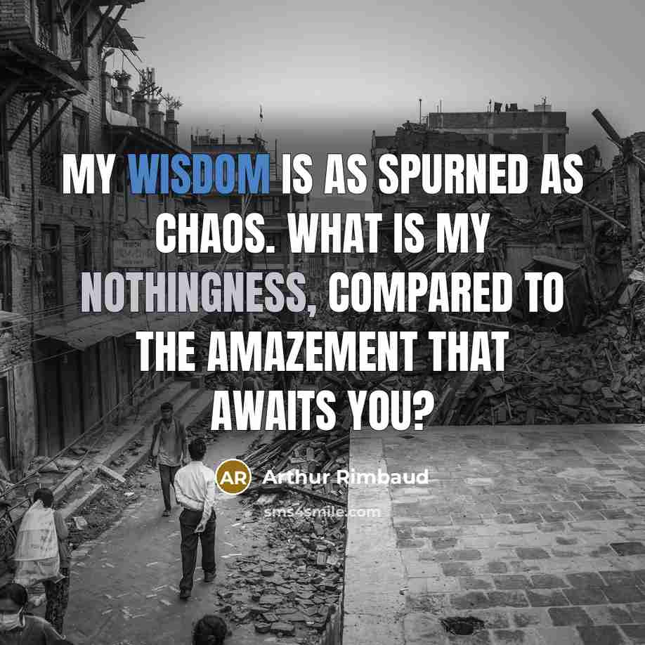 “My wisdom is as spurned as chaos. What is my nothingness, compared to the amazement that awaits you?” quote by Arthur Rimbaud