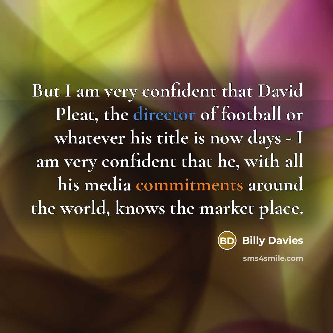 “But I am very confident that David Pleat, the director of football or whatever his title is now days - I am very confident that he, with all his media commitments around the world, knows the market place.” quote by Billy Davies