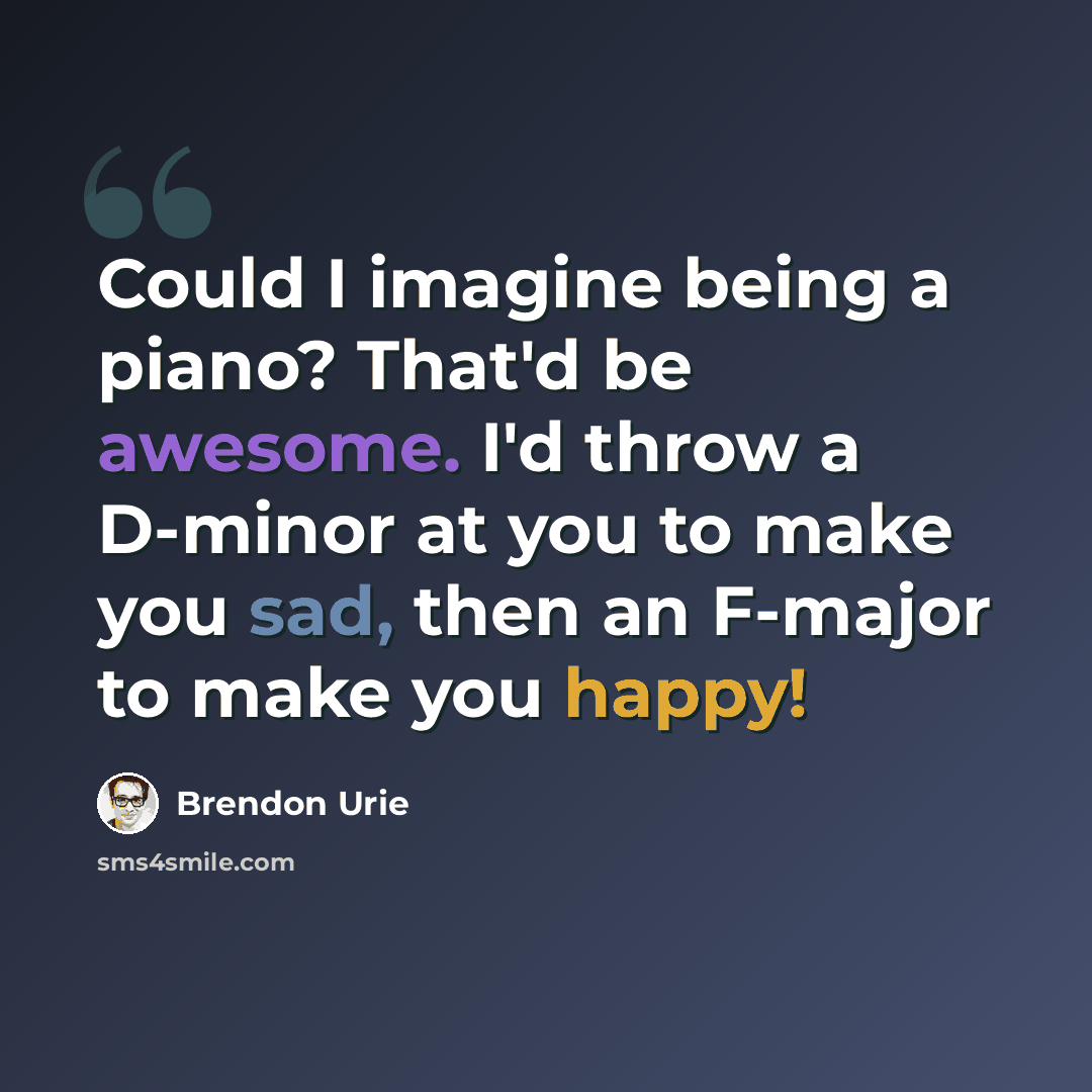 “Could I imagine being a piano? That'd be awesome. I'd throw a D-minor at you to make you sad, then an F-major to make you happy!” quote by Brendon Urie