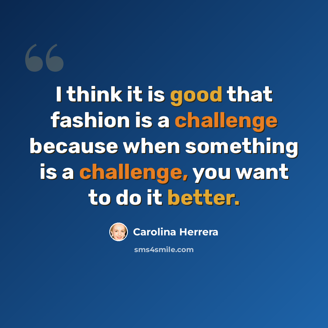 “I think it is good that fashion is a challenge because when something is a challenge, you want to do it better.” quote by Carolina Herrera