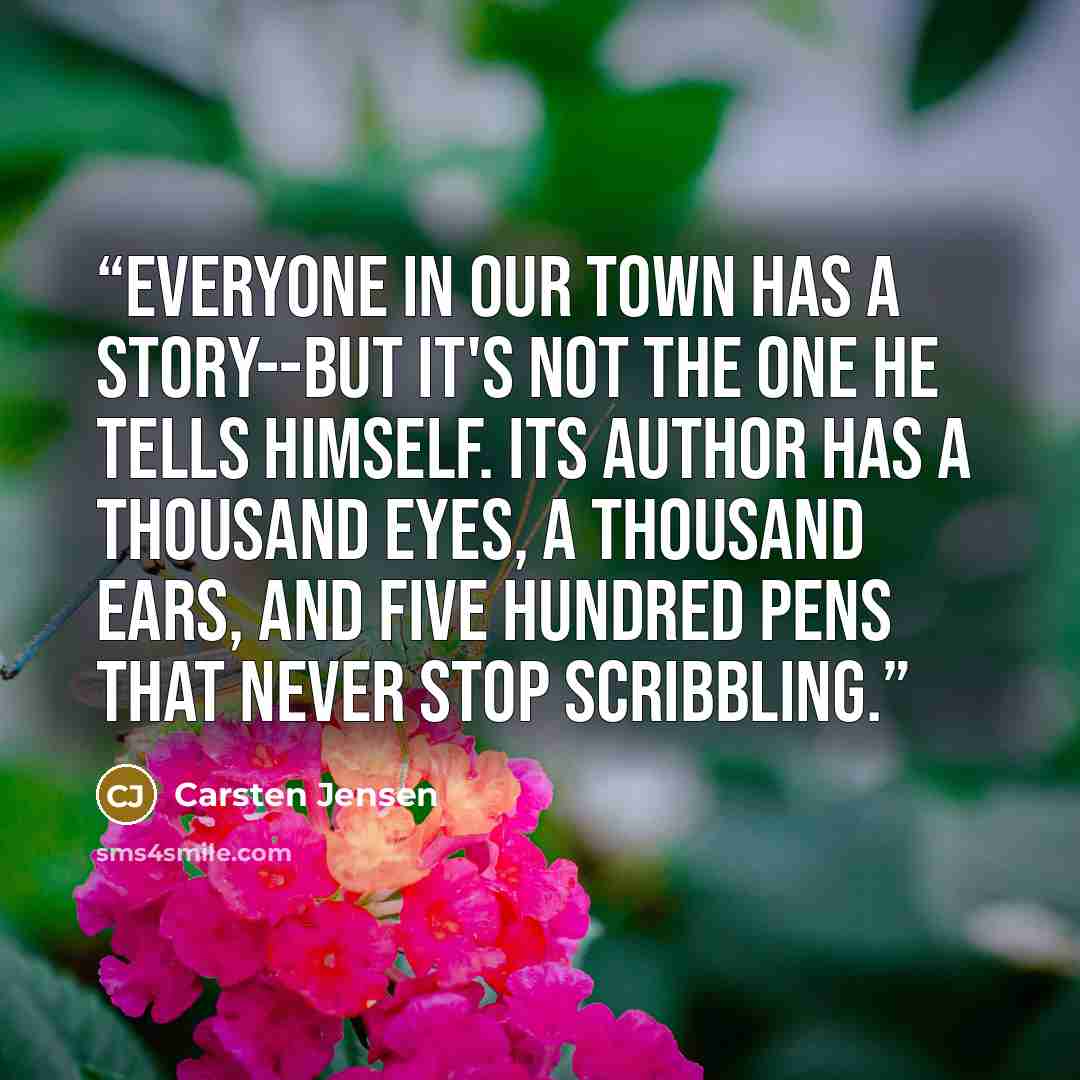 “Everyone in our town has a story--but it's not the one he tells himself. Its author has a thousand eyes, a thousand ears, and five hundred pens that never stop scribbling.” quote by Carsten Jensen