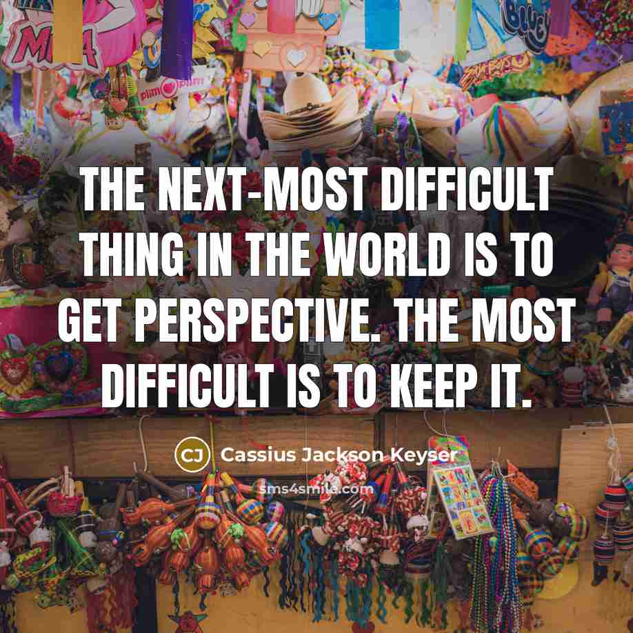 “The next-most difficult thing in the world is to get perspective. The most difficult is to keep it.” quote by Cassius Jackson Keyser
