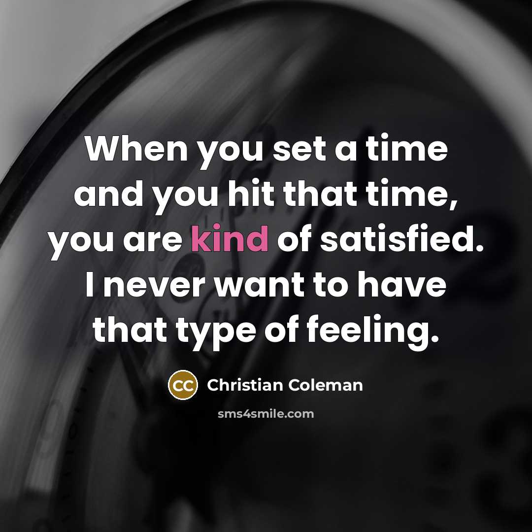 “When you set a time and you hit that time, you are kind of satisfied. I never want to have that type of feeling.” quote by Christian Coleman