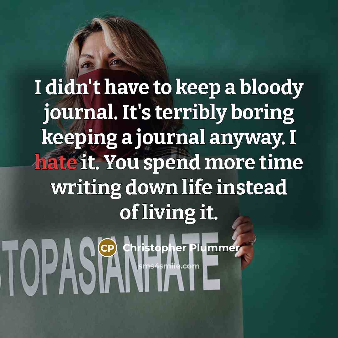 “I didn't have to keep a bloody journal. It's terribly boring keeping a journal anyway. I hate it. You spend more time writing down life instead of living it.” quote by Christopher Plummer