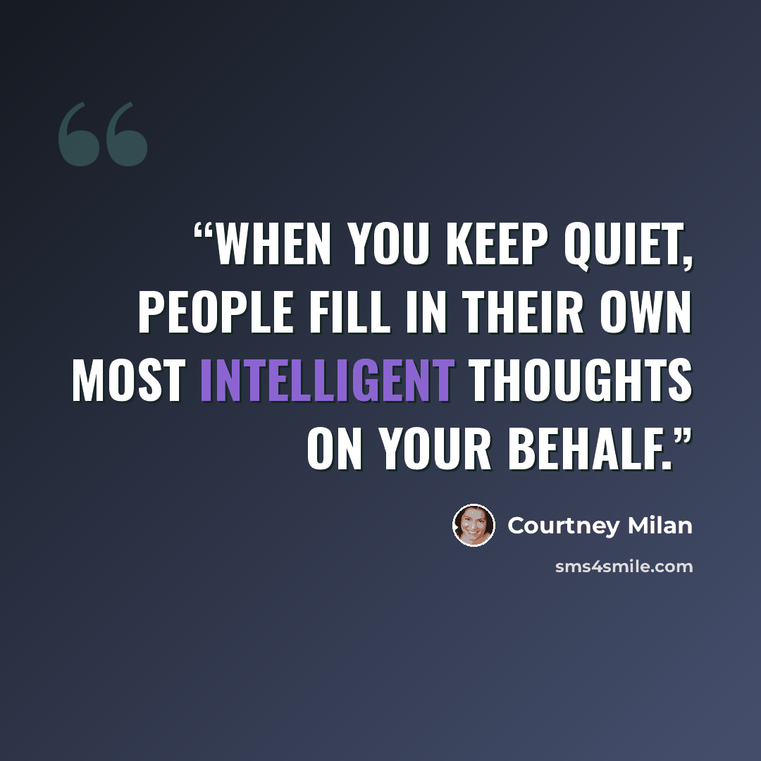 “When you keep quiet, people fill in their own most intelligent thoughts on your behalf.” quote by Courtney Milan