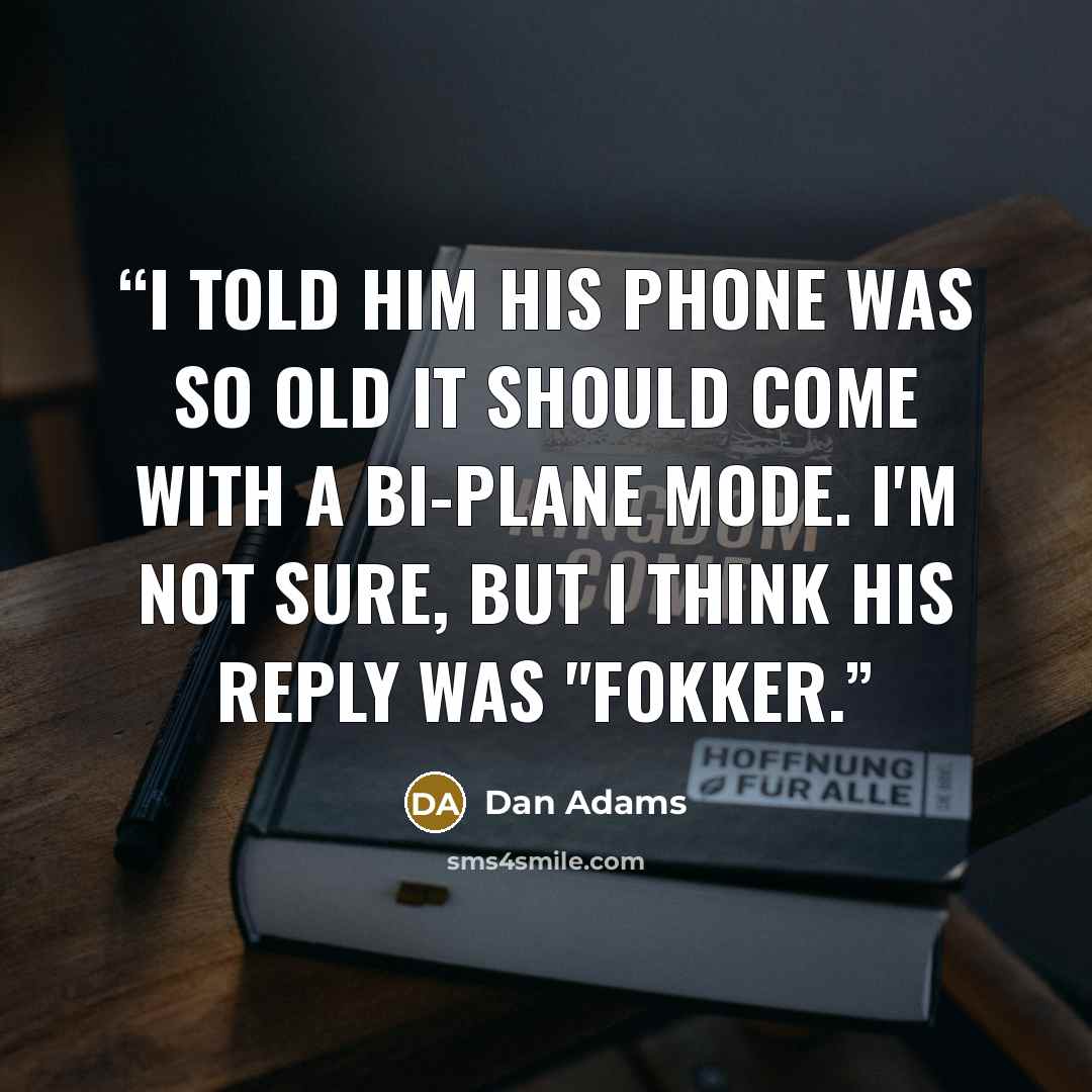 “I told him his phone was so old it should come with a bi-plane mode. I'm not sure, but I think his reply was "Fokker.” quote by Dan Adams