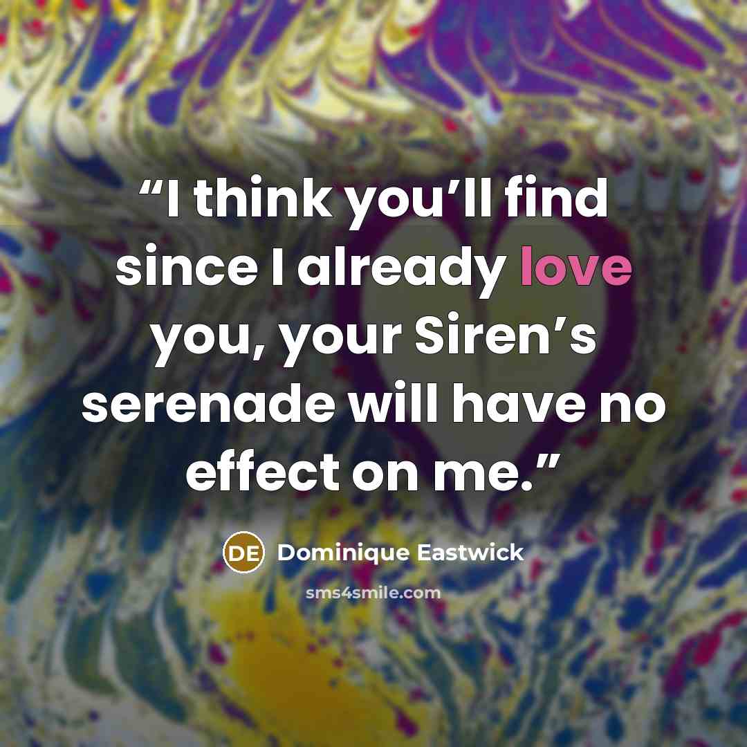 “I think you’ll find since I already love you, your Siren’s serenade will have no effect on me.” quote by Dominique Eastwick