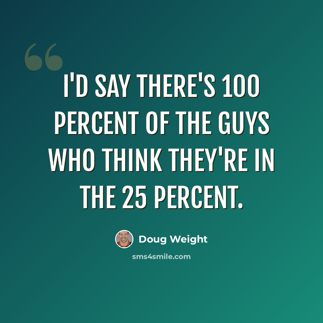 “I'd say there's 100 percent of the guys who think they're in the 25 percent.” quote by Doug Weight