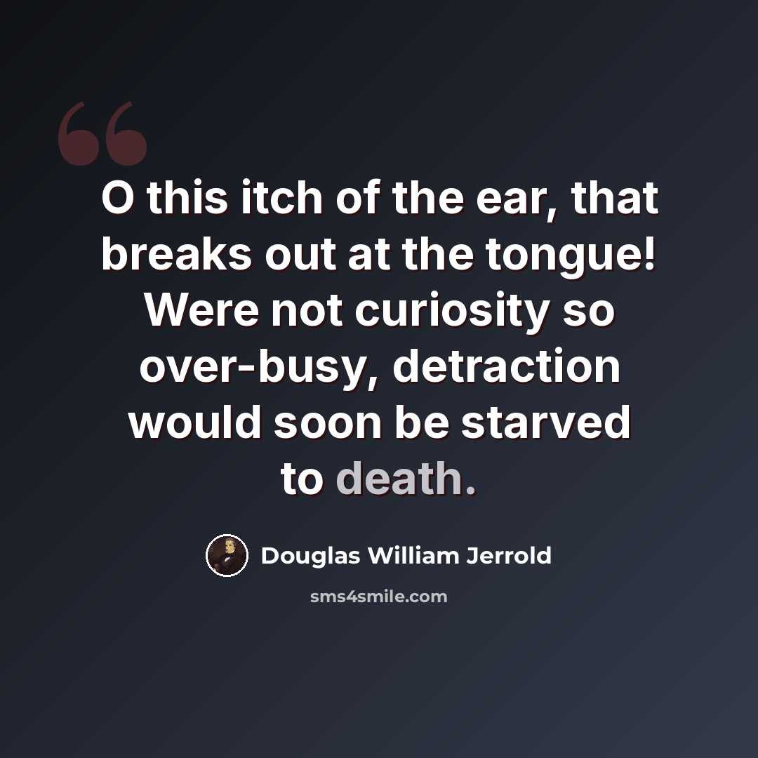 “O this itch of the ear, that breaks out at the tongue! Were not curiosity so over-busy, detraction would soon be starved to death.” quote by Douglas William Jerrold