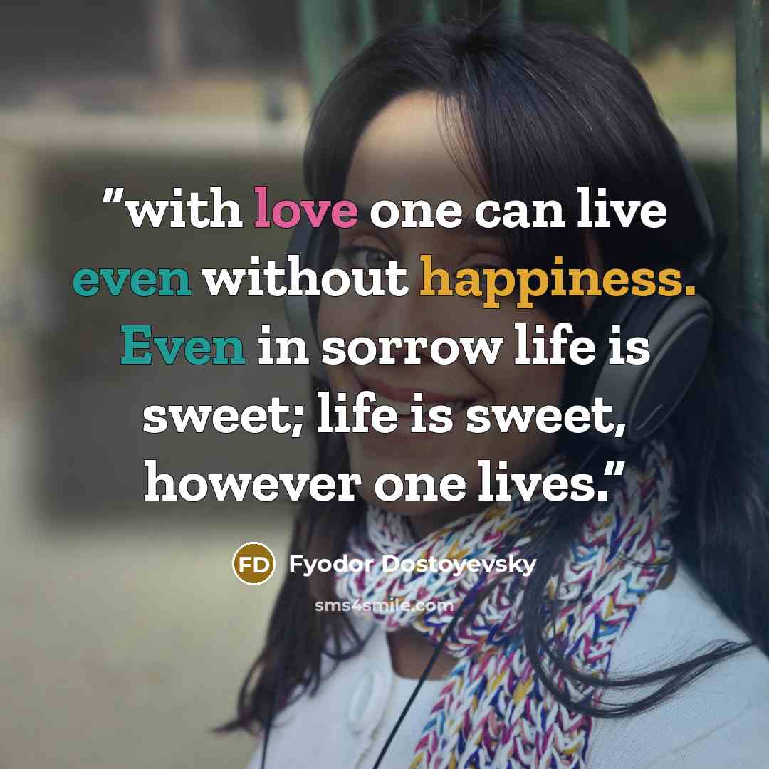 “with love one can live even without happiness. Even in sorrow life is sweet; life is sweet, however one lives.” quote by Fyodor Dostoyevsky