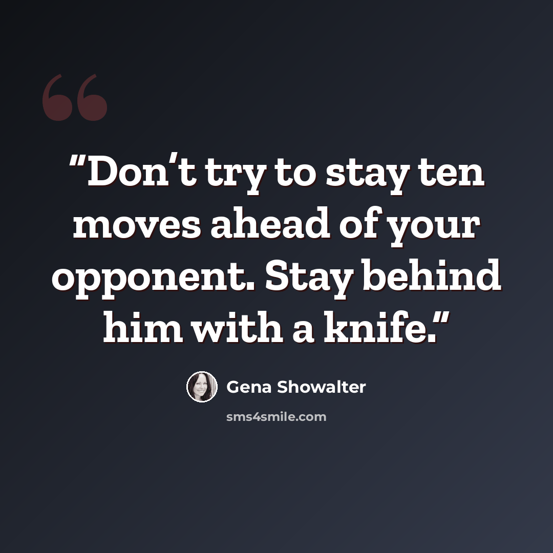 “Don’t try to stay ten moves ahead of your opponent. Stay behind him with a knife.” quote by Gena Showalter