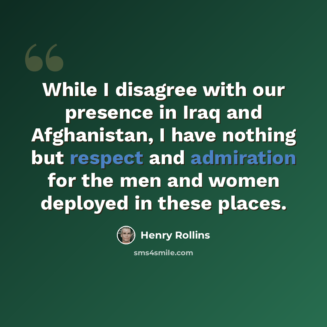 “While I disagree with our presence in Iraq and Afghanistan, I have nothing but respect and admiration for the men and women deployed in these places.” quote by Henry Rollins