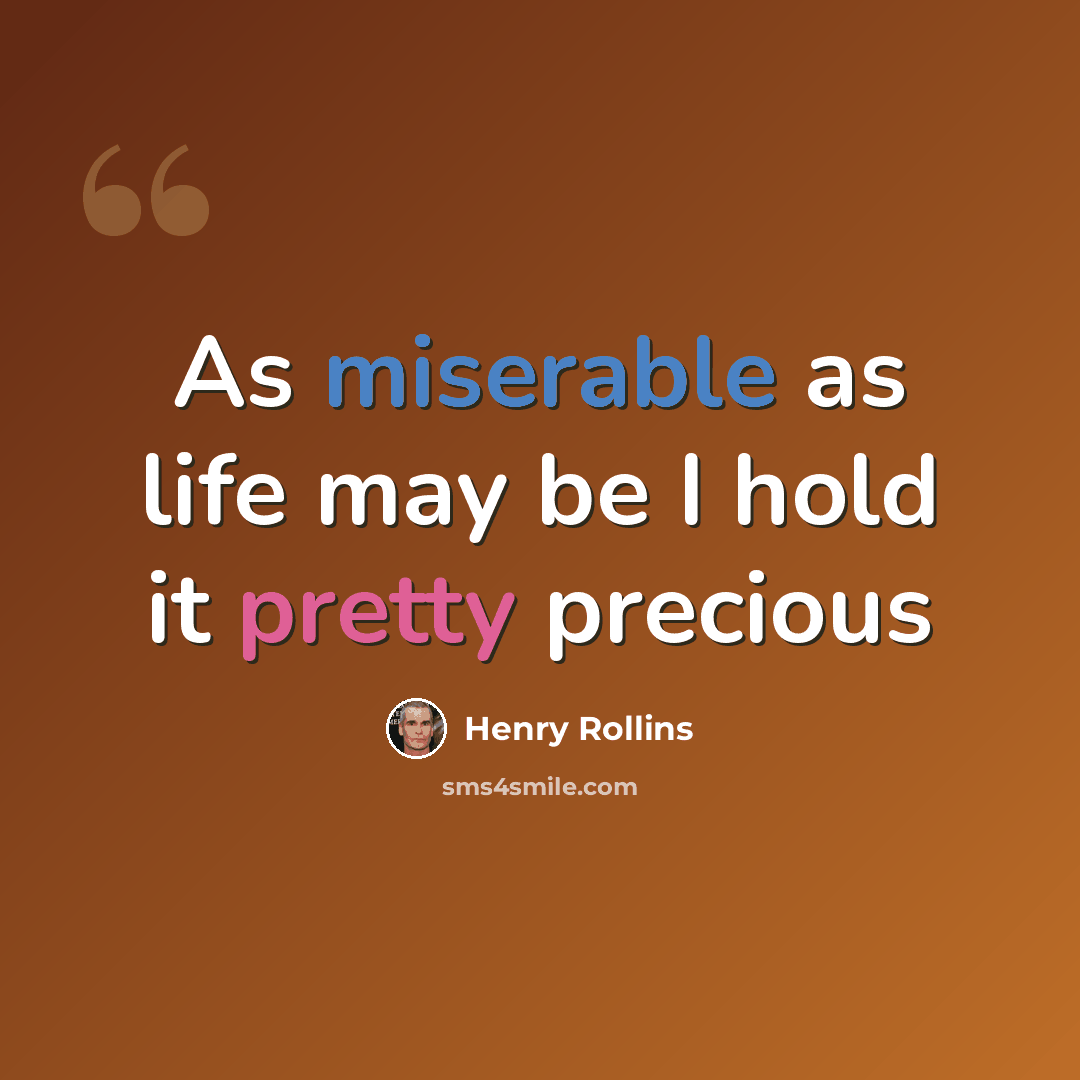 “As miserable as life may be I hold it pretty precious” quote by Henry Rollins