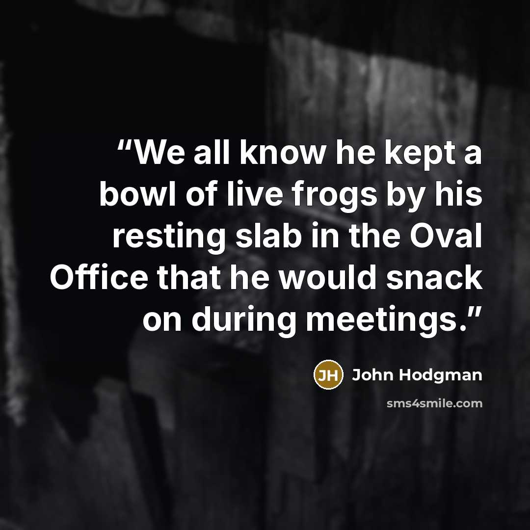 “We all know he kept a bowl of live frogs by his resting slab in the Oval Office that he would snack on during meetings.” quote by John Hodgman