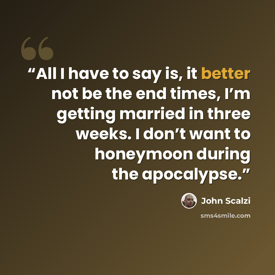 “All I have to say is, it better not be the end times, I’m getting married in three weeks. I don’t want to honeymoon during the apocalypse.” quote by John Scalzi