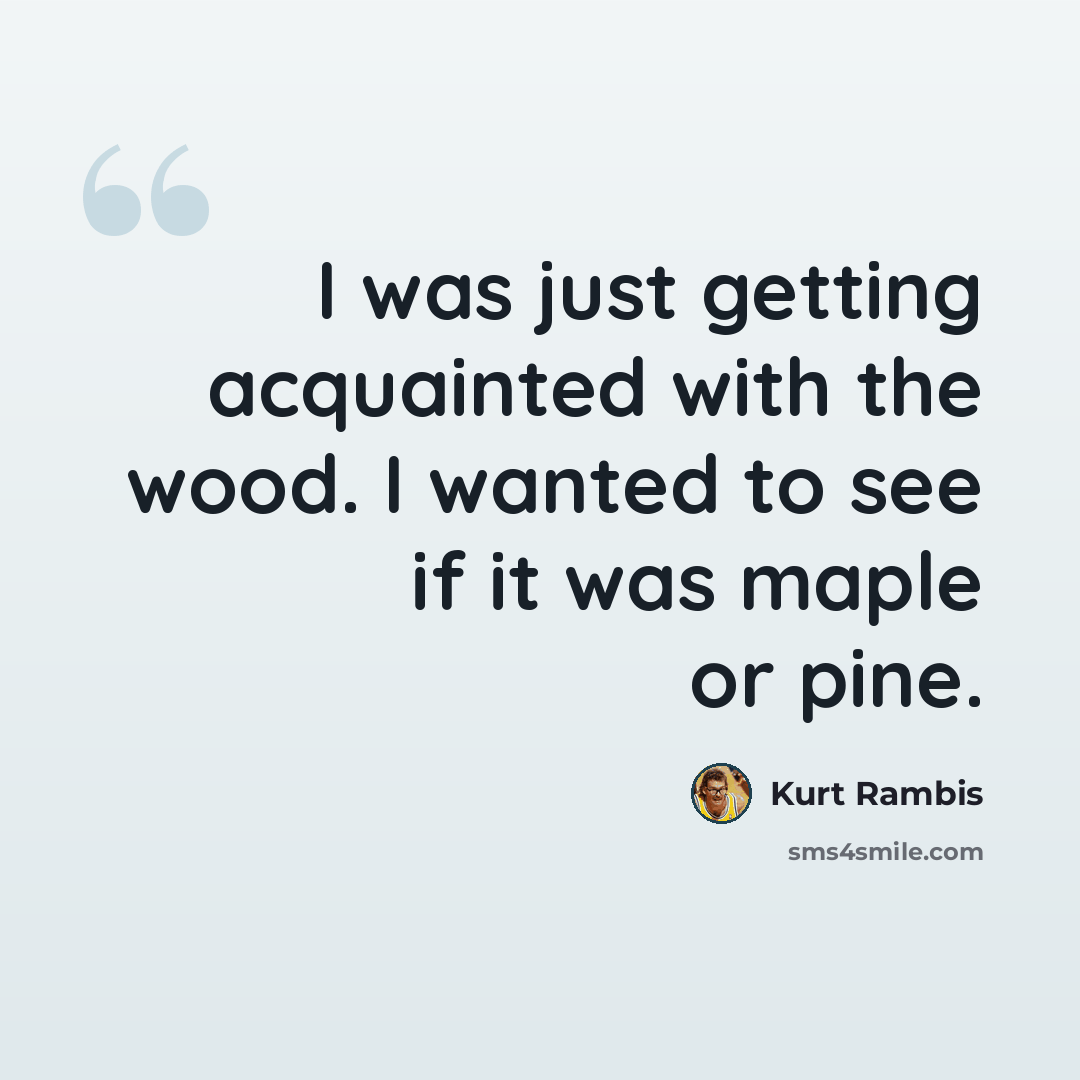 “I was just getting acquainted with the wood. I wanted to see if it was maple or pine.” quote by Kurt Rambis