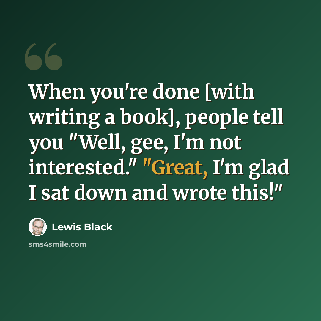 “When you're done [with writing a book], people tell you "Well, gee, I'm not interested." "Great, I'm glad I sat down and wrote this!"” quote by Lewis Black