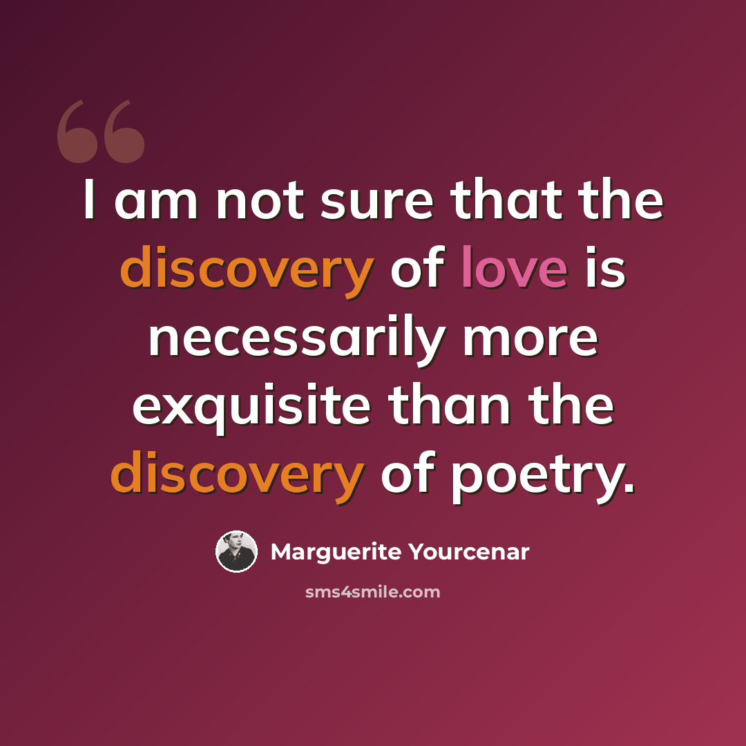 “I am not sure that the discovery of love is necessarily more exquisite than the discovery of poetry.” quote by Marguerite Yourcenar
