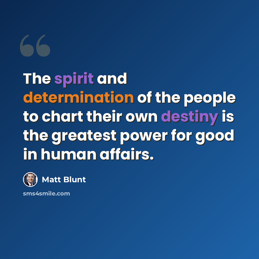 “The spirit and determination of the people to chart their own destiny is the greatest power for good in human affairs.” quote by Matt Blunt