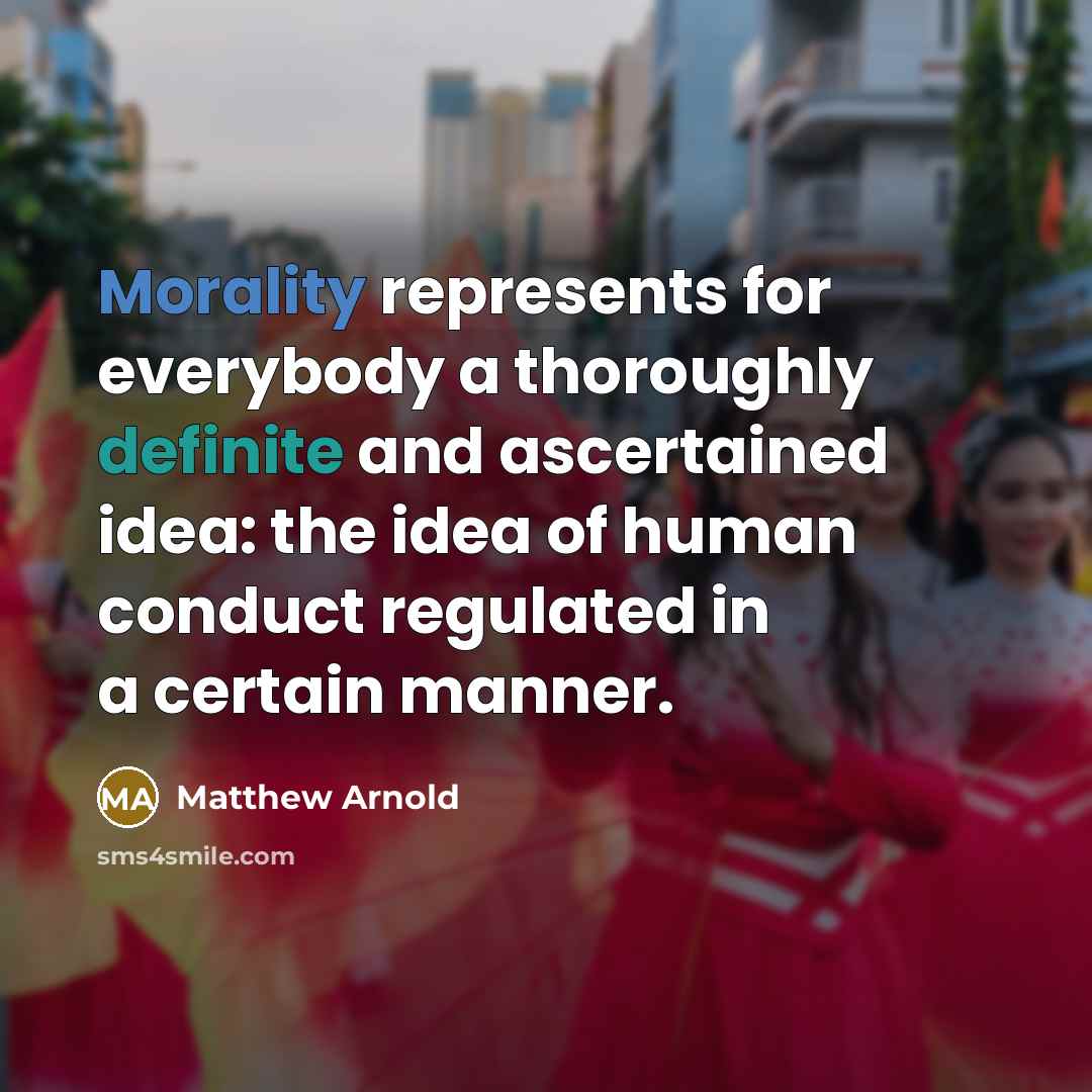 “Morality represents for everybody a thoroughly definite and ascertained idea: the idea of human conduct regulated in a certain manner.” quote by Matthew Arnold