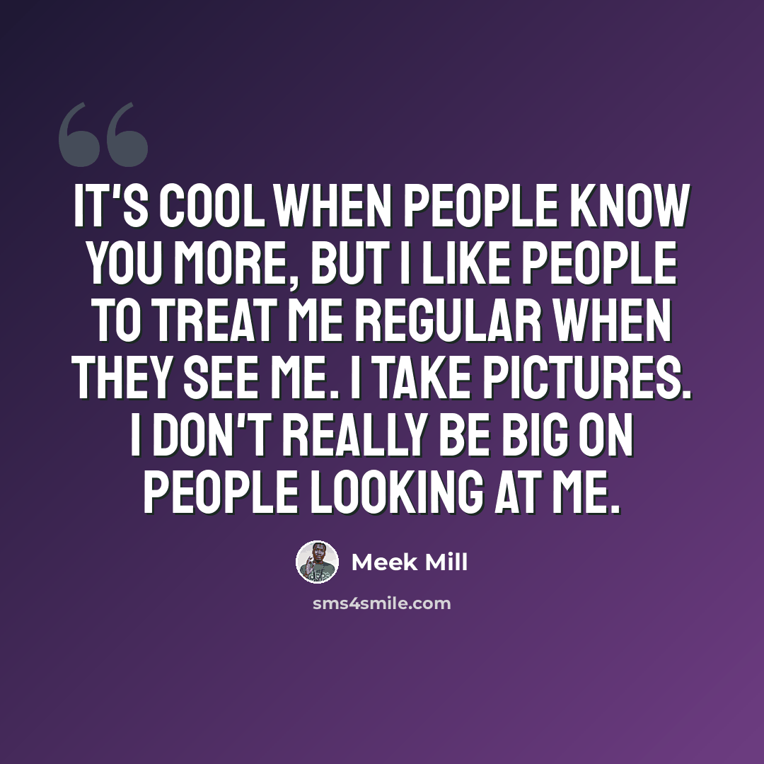 “It's cool when people know you more, but I like people to treat me regular when they see me. I take pictures. I don't really be big on people looking at me.” quote by Meek Mill