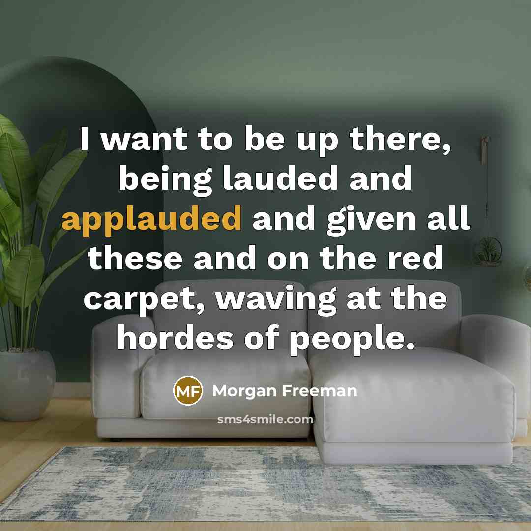 “I want to be up there, being lauded and applauded and given all these and on the red carpet, waving at the hordes of people.” quote by Morgan Freeman