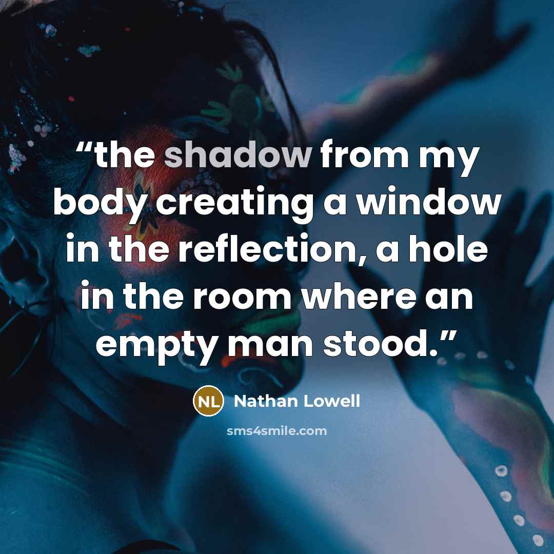 “the shadow from my body creating a window in the reflection, a hole in the room where an empty man stood.” quote by Nathan Lowell