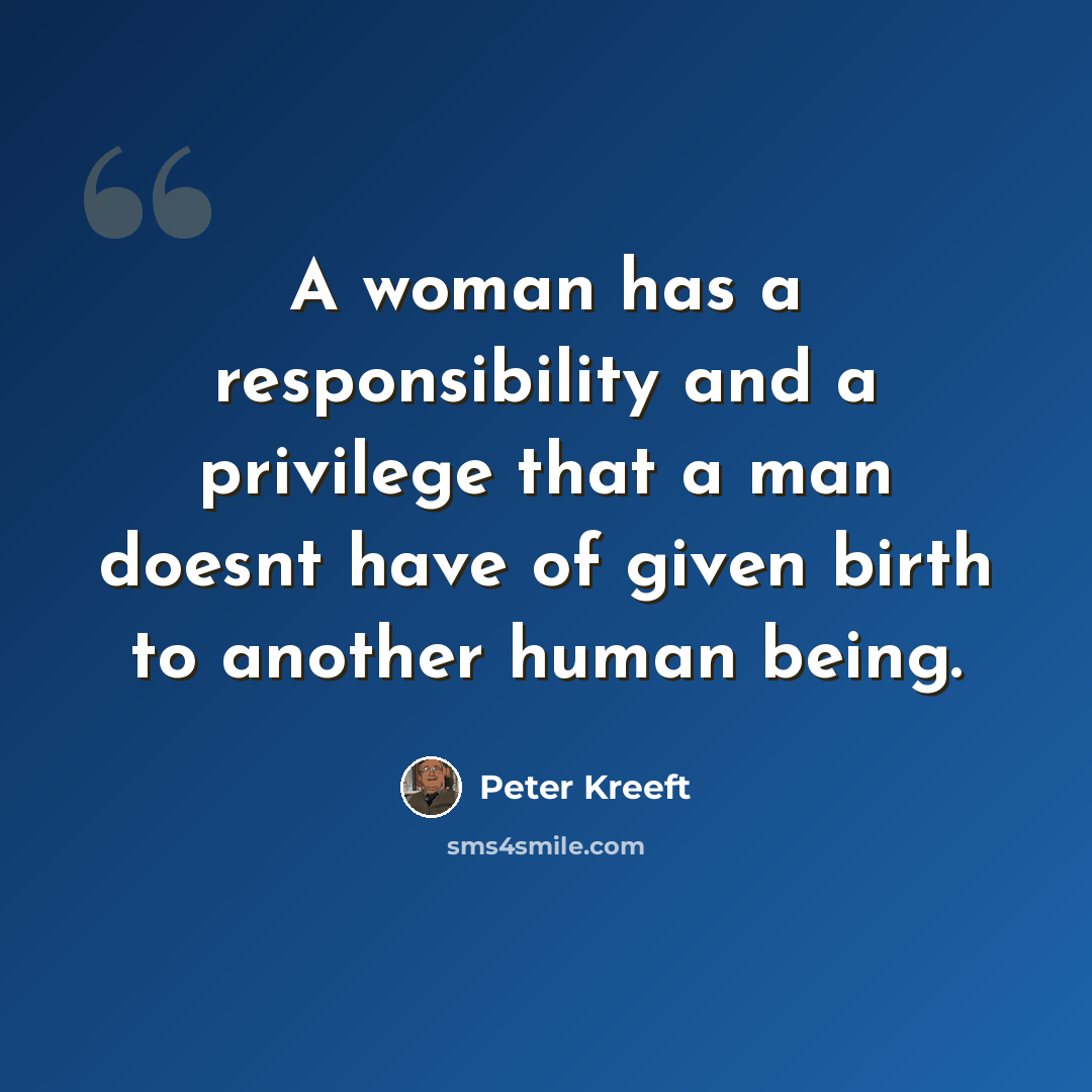 “A woman has a responsibility and a privilege that a man doesnt have of given birth to another human being.” quote by Peter Kreeft