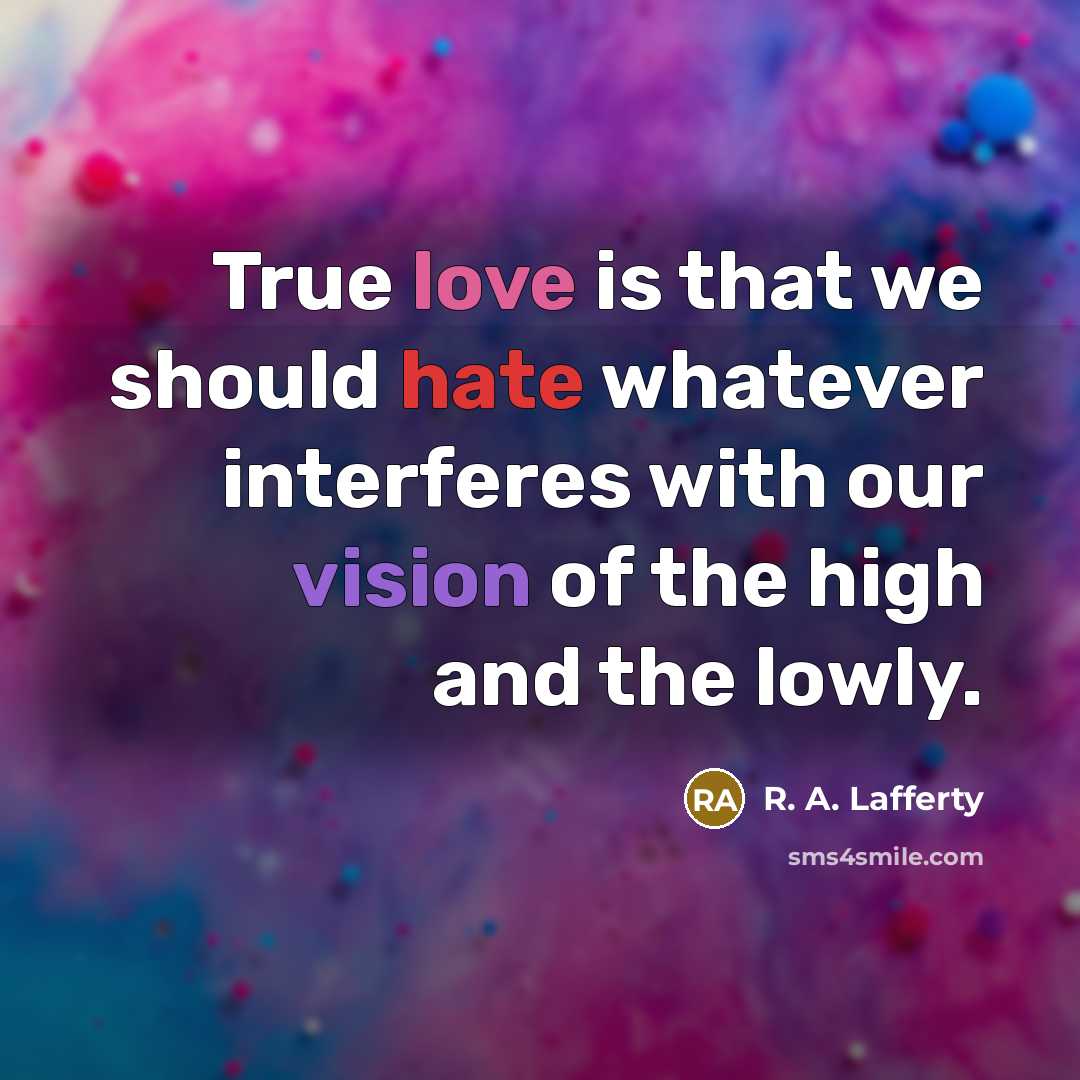 “True love is that we should hate whatever interferes with our vision of the high and the lowly.” quote by R. A. Lafferty