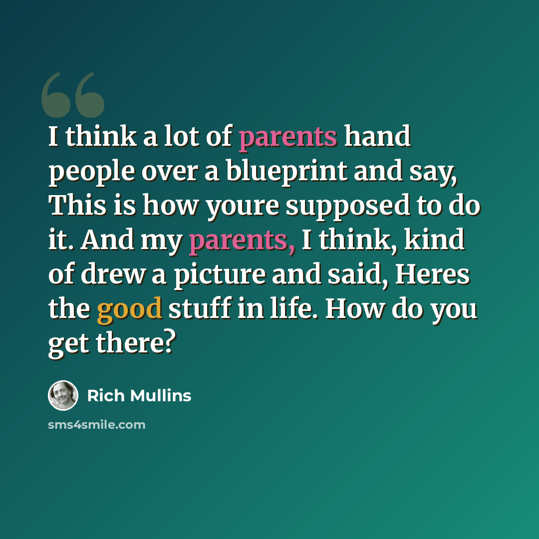“I think a lot of parents hand people over a blueprint and say, This is how youre supposed to do it. And my parents, I think, kind of drew a picture and said, Heres the good stuff in life. How do you get there?” quote by Rich Mullins