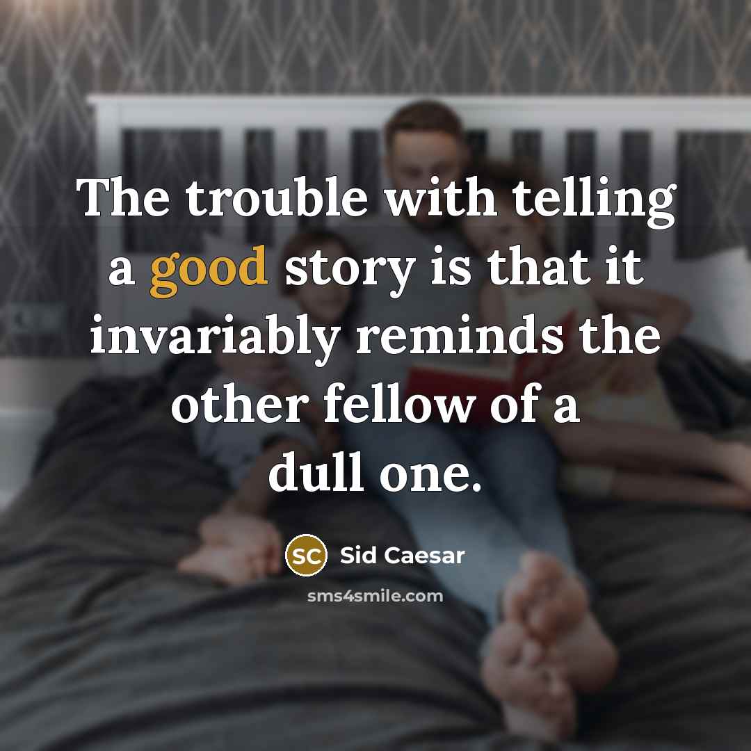 “The trouble with telling a good story is that it invariably reminds the other fellow of a dull one.” quote by Sid Caesar