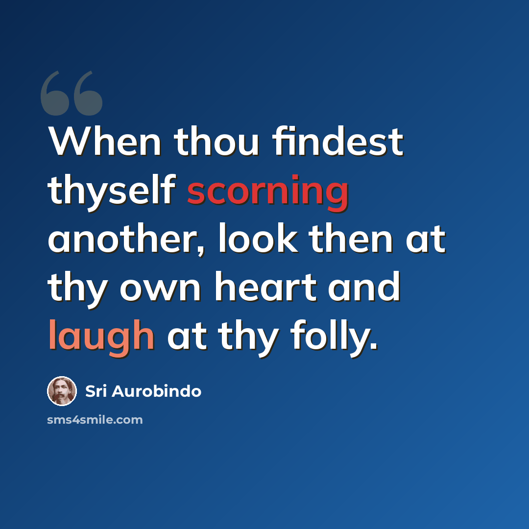 “When thou findest thyself scorning another, look then at thy own heart and laugh at thy folly.” quote by Sri Aurobindo