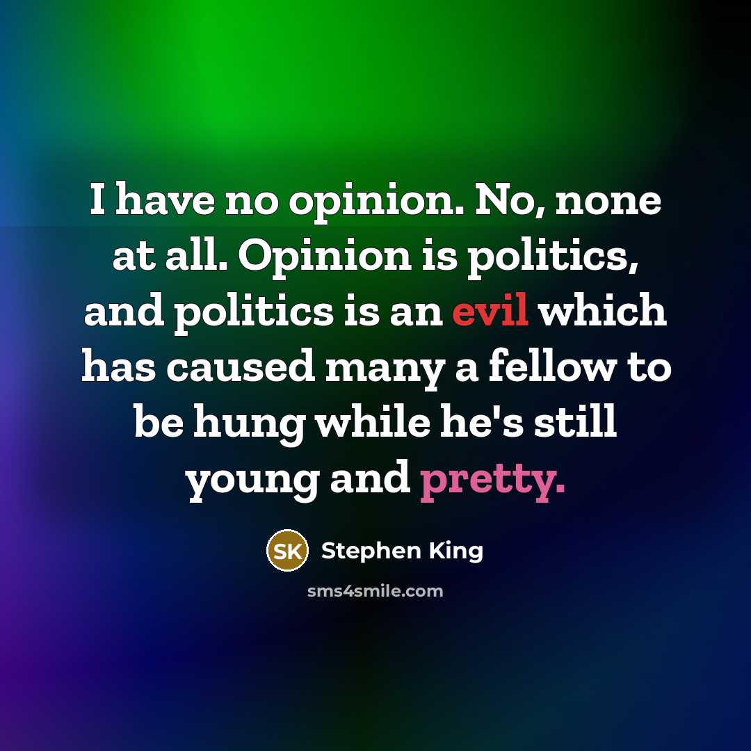 “I have no opinion. No, none at all. Opinion is politics, and politics is an evil which has caused many a fellow to be hung while he's still young and pretty.” quote by Stephen King