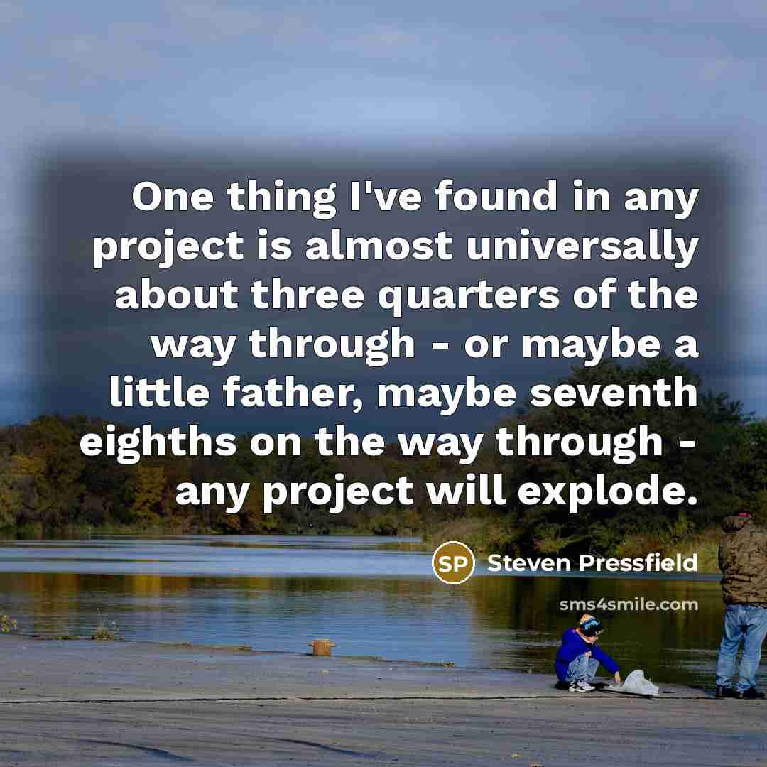 “One thing I've found in any project is almost universally about three quarters of the way through - or maybe a little father, maybe seventh eighths on the way through - any project will explode.” quote by Steven Pressfield