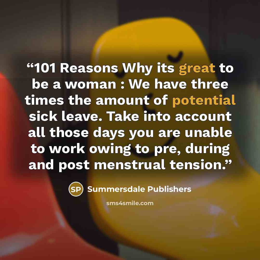 “101 Reasons Why its great to be a woman : We have three times the amount of potential sick leave. Take into account all those days you are unable to work owing to pre, during and post menstrual tension.” quote by Summersdale Publishers
