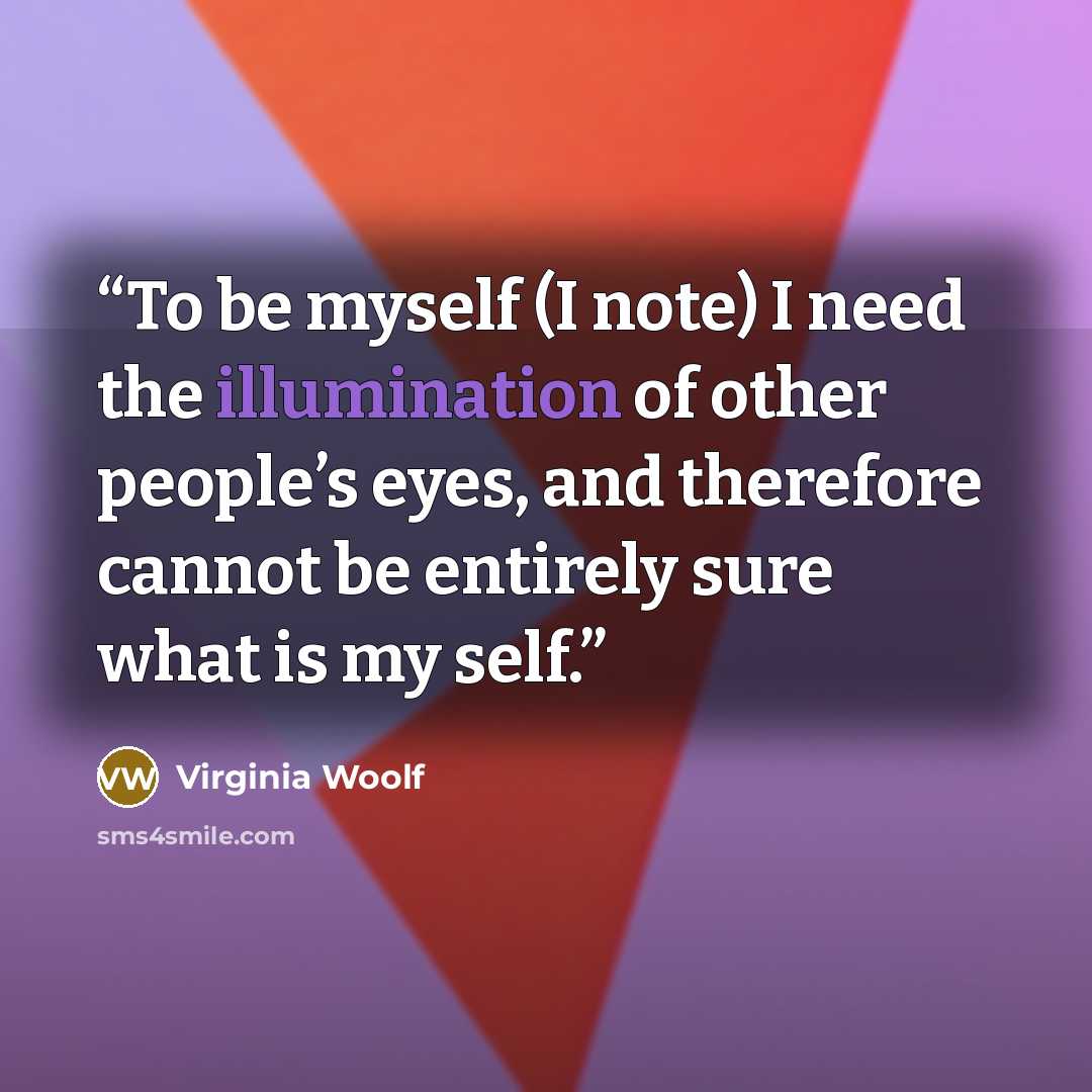 “To be myself (I note) I need the illumination of other people’s eyes, and therefore cannot be entirely sure what is my self.” quote by Virginia Woolf