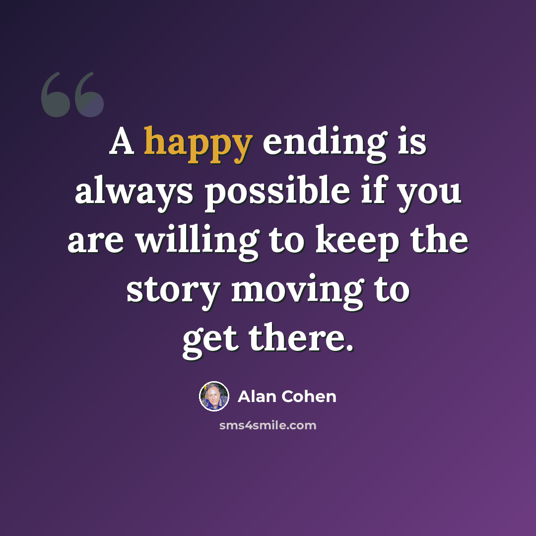 “A happy ending is always possible if you are willing to keep the story moving to get there.” quote by Alan Cohen