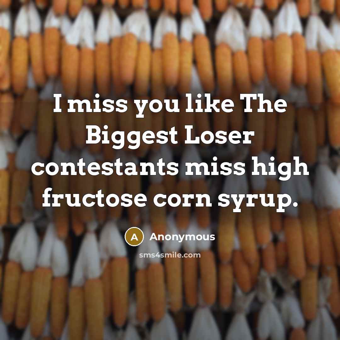 “I miss you like The Biggest Loser contestants miss high fructose corn syrup.” quote by Anonymous