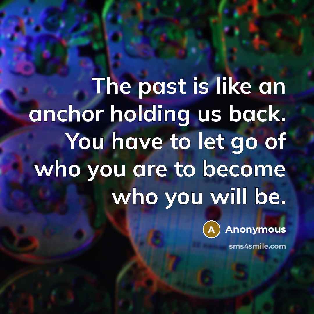 “The past is like an anchor holding us back. You have to let go of who you are to become who you will be.” quote by Anonymous