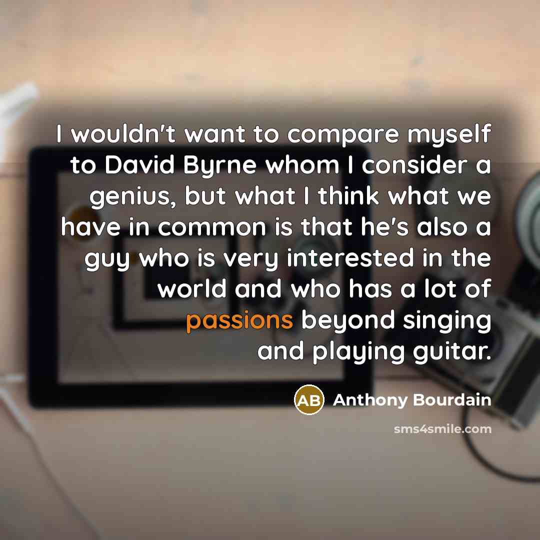 “I wouldn't want to compare myself to David Byrne whom I consider a genius, but what I think what we have in common is that he's also a guy who is very interested in the world and who has a lot of passions beyond singing and playing guitar.” quote by Anthony Bourdain